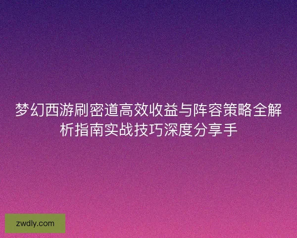 梦幻西游刷密道高效收益与阵容策略全解析指南实战技巧深度分享手
