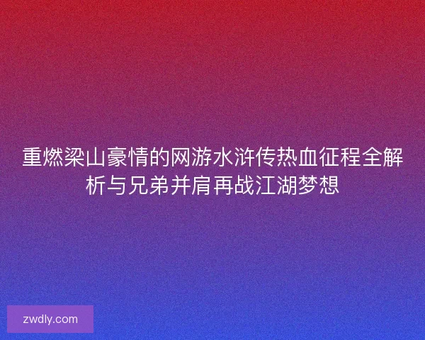 重燃梁山豪情的网游水浒传热血征程全解析与兄弟并肩再战江湖梦想