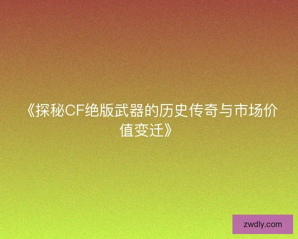 《探秘CF绝版武器的历史传奇与市场价值变迁》