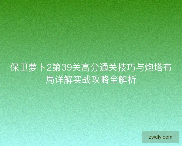 保卫萝卜2第39关高分通关技巧与炮塔布局详解实战攻略全解析