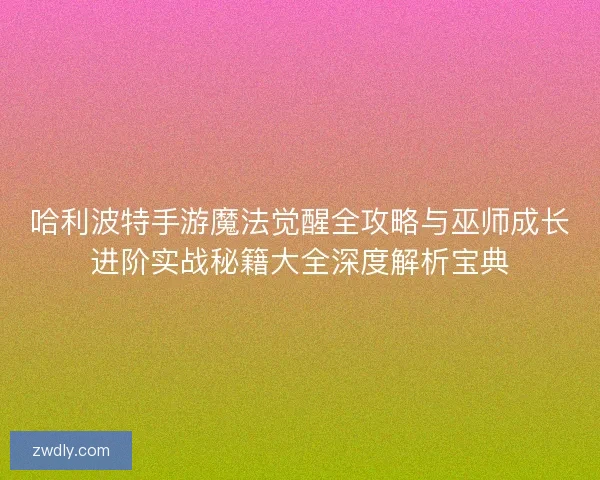 哈利波特手游魔法觉醒全攻略与巫师成长进阶实战秘籍大全深度解析宝典
