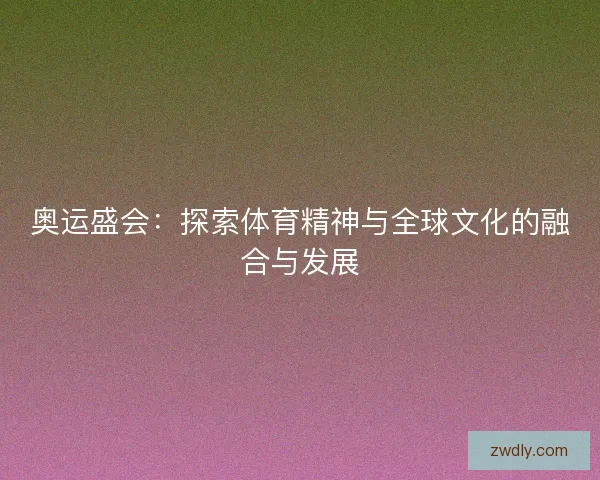 奥运盛会：探索体育精神与全球文化的融合与发展
