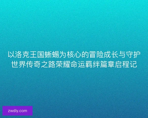 以洛克王国蜥蜴为核心的冒险成长与守护世界传奇之路荣耀命运羁绊篇章启程记