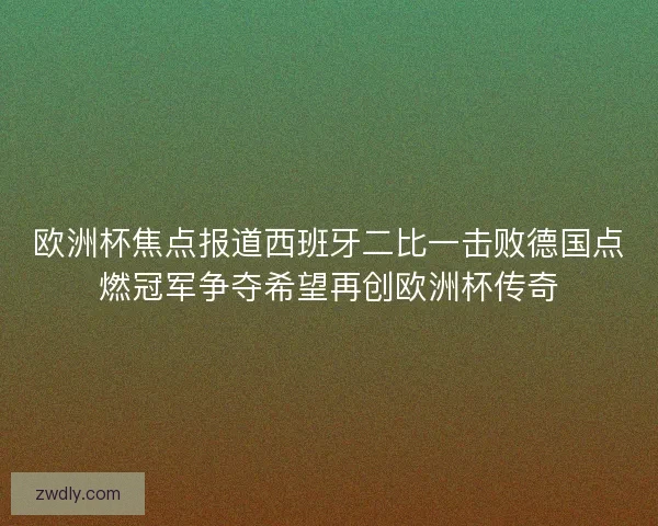 欧洲杯焦点报道西班牙二比一击败德国点燃冠军争夺希望再创欧洲杯传奇 欧洲杯焦点报道西班牙二比一击败德国点燃冠军争夺希望再创欧洲杯传奇