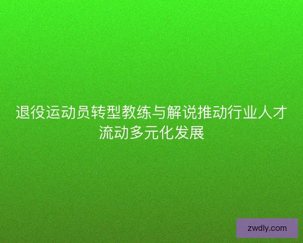 退役运动员转型教练与解说推动行业人才流动多元化发展