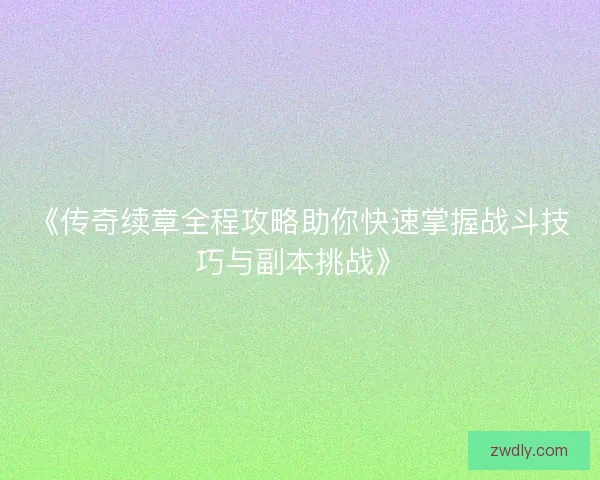 《传奇续章全程攻略助你快速掌握战斗技巧与副本挑战》