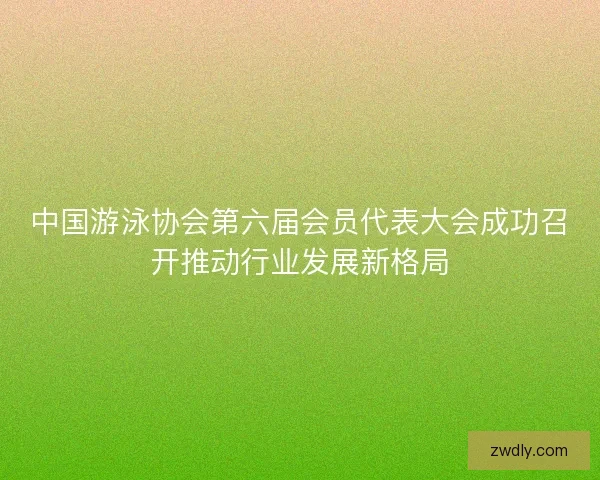 中国游泳协会第六届会员代表大会成功召开推动行业发展新格局