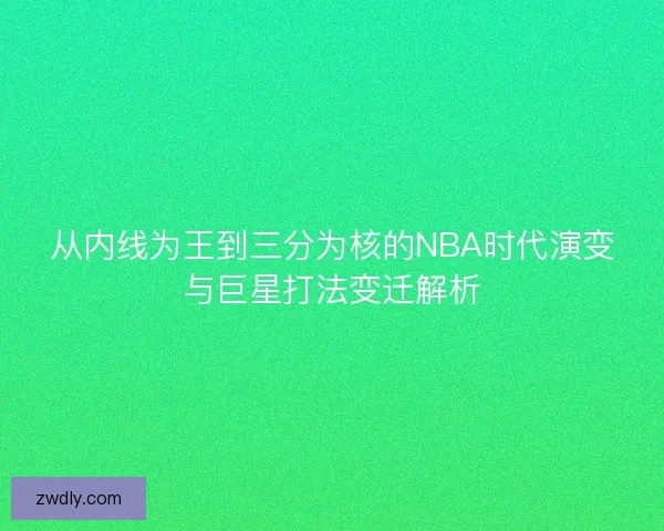 从内线为王到三分为核的NBA时代演变与巨星打法变迁解析