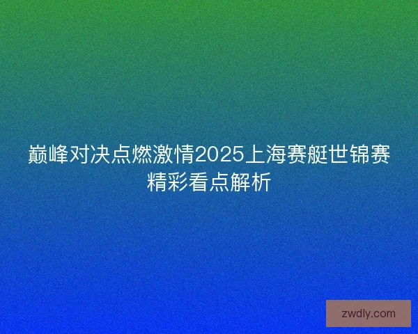 巅峰对决点燃激情2025上海赛艇世锦赛精彩看点解析