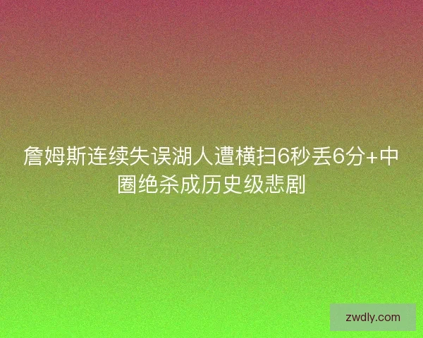 詹姆斯连续失误湖人遭横扫6秒丢6分+中圈绝杀成历史级悲剧