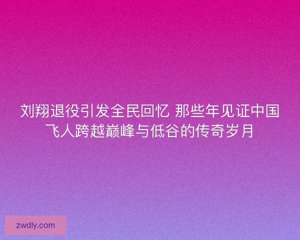 刘翔退役引发全民回忆 那些年见证中国飞人跨越巅峰与低谷的传奇岁月 刘翔退役引发全民回忆 那些年见证中国飞人跨越巅峰与低谷的传奇岁月