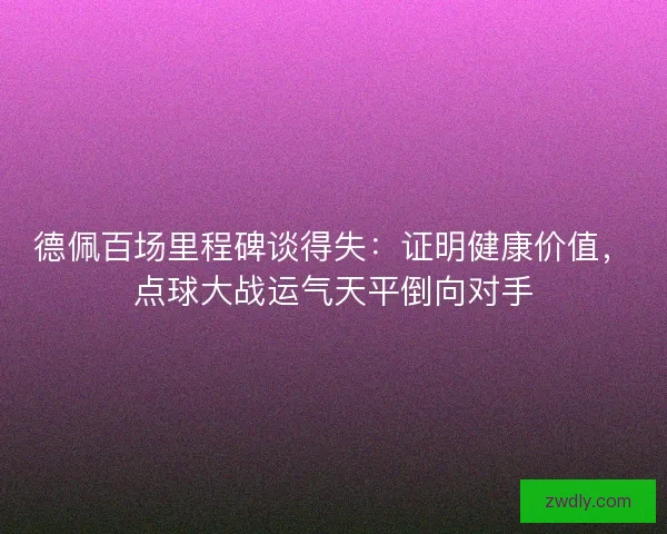 德佩百场里程碑谈得失：证明健康价值，点球大战运气天平倒向对手