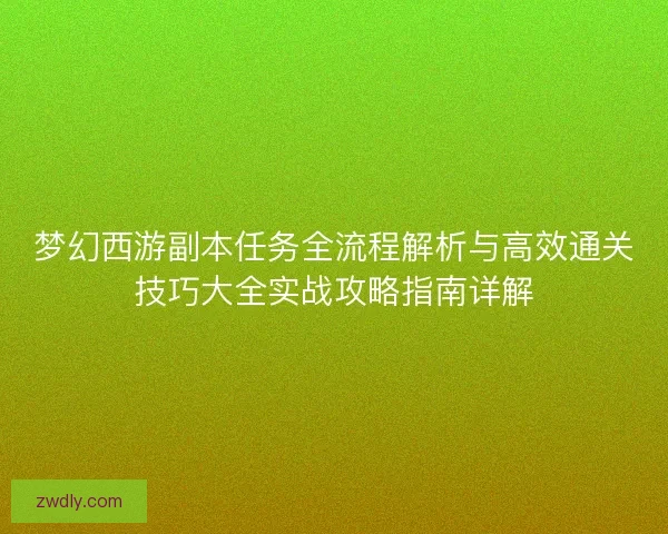 梦幻西游副本任务全流程解析与高效通关技巧大全实战攻略指南详解