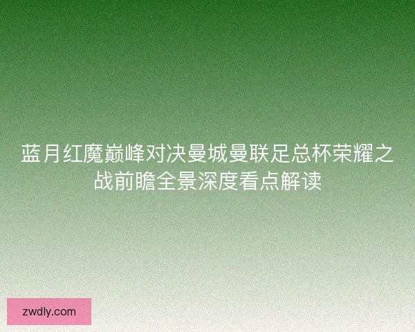 蓝月红魔巅峰对决曼城曼联足总杯荣耀之战前瞻全景深度看点解读 蓝月红魔巅峰对决曼城曼联足总杯荣耀之战前瞻全景深度看点解读