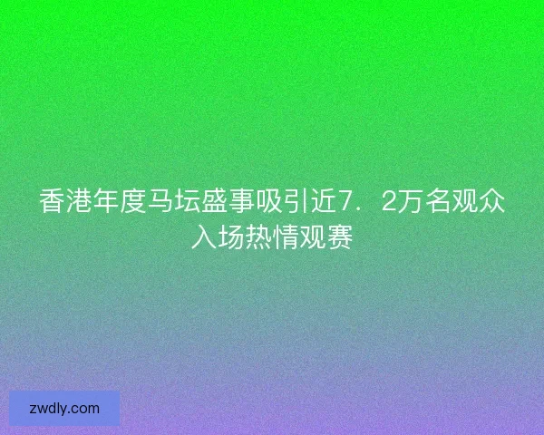 香港年度马坛盛事吸引近7.2万名观众入场热情观赛 香港年度马坛盛事吸引近7.2万名观众入场热情观赛