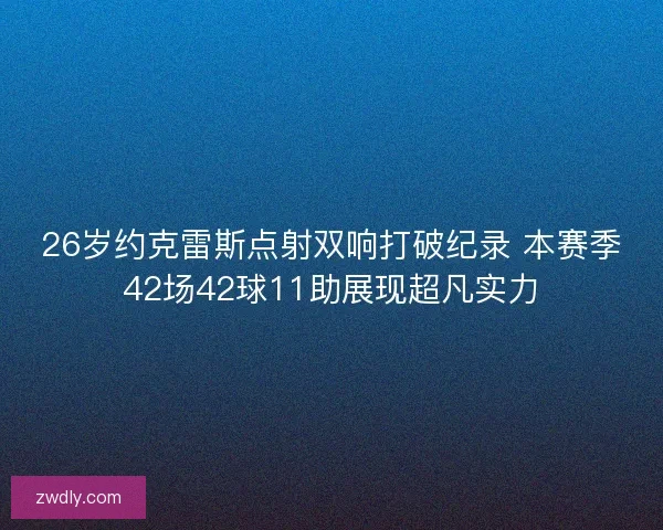 26岁约克雷斯点射双响打破纪录 本赛季42场42球11助展现超凡实力