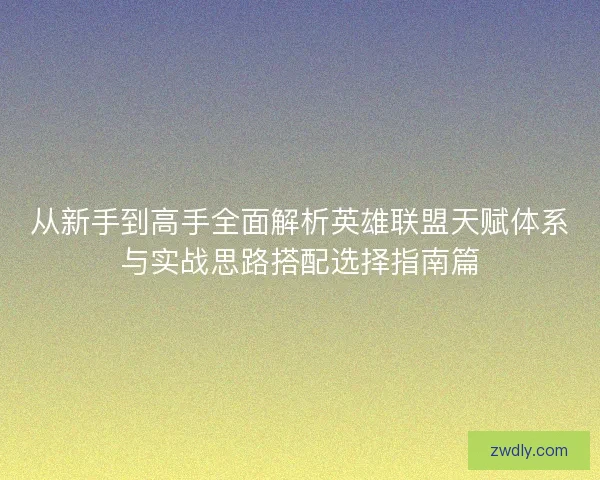 从新手到高手全面解析英雄联盟天赋体系与实战思路搭配选择指南篇 从新手到高手全面解析英雄联盟天赋体系与实战思路搭配选择指南篇
