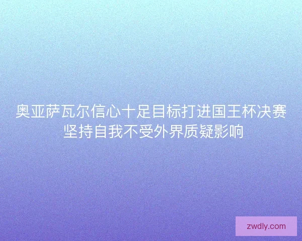 奥亚萨瓦尔信心十足目标打进国王杯决赛 坚持自我不受外界质疑影响