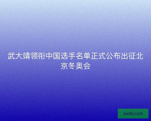 武大靖领衔中国选手名单正式公布出征北京冬奥会 武大靖领衔中国选手名单正式公布出征北京冬奥会