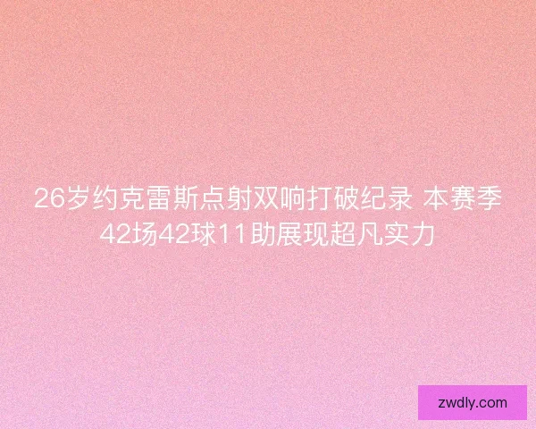 26岁约克雷斯点射双响打破纪录 本赛季42场42球11助展现超凡实力 26岁约克雷斯点射双响打破纪录 本赛季42场42球11助展现超凡实力