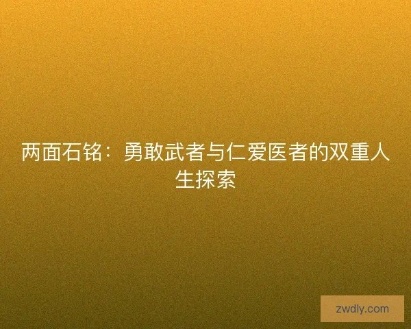两面石铭:勇敢武者与仁爱医者的双重人生探索 两面石铭:勇敢武者与仁爱医者的双重人生探索