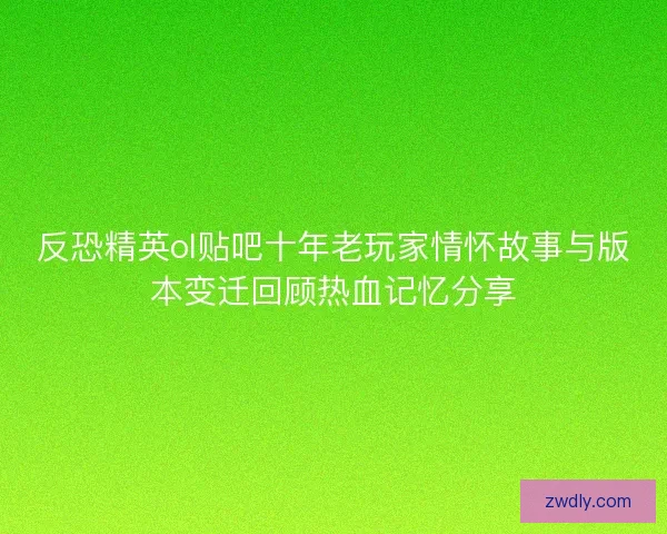 反恐精英ol贴吧十年老玩家情怀故事与版本变迁回顾热血记忆分享 反恐精英ol贴吧十年老玩家情怀故事与版本变迁回顾热血记忆分享