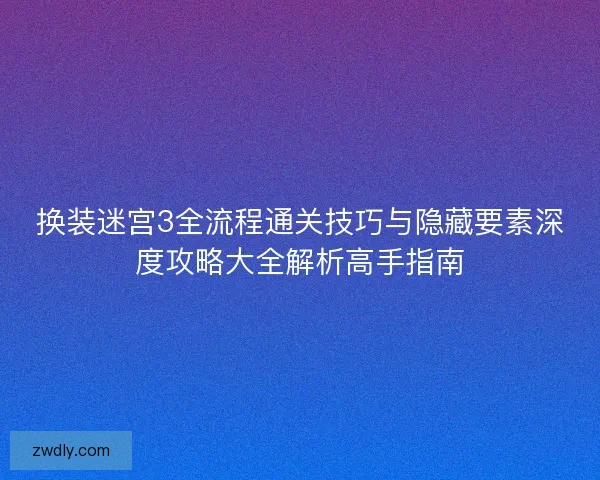 换装迷宫3全流程通关技巧与隐藏要素深度攻略大全解析高手指南 换装迷宫3全流程通关技巧与隐藏要素深度攻略大全解析高手指南