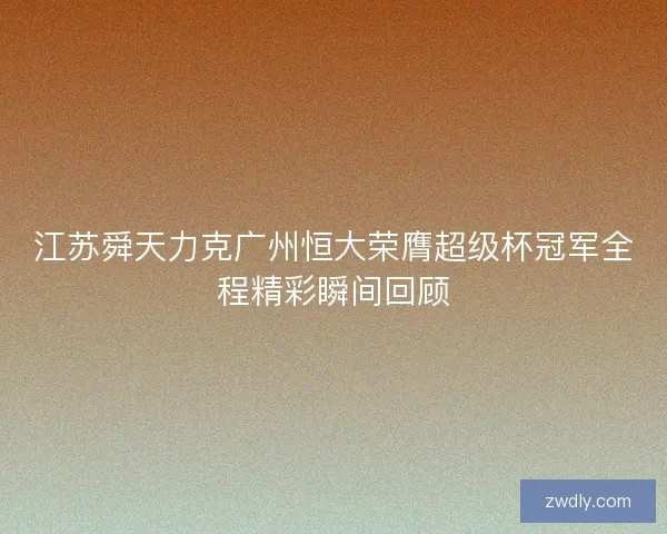 江苏舜天力克广州恒大荣膺超级杯冠军全程精彩瞬间回顾 江苏舜天力克广州恒大荣膺超级杯冠军全程精彩瞬间回顾