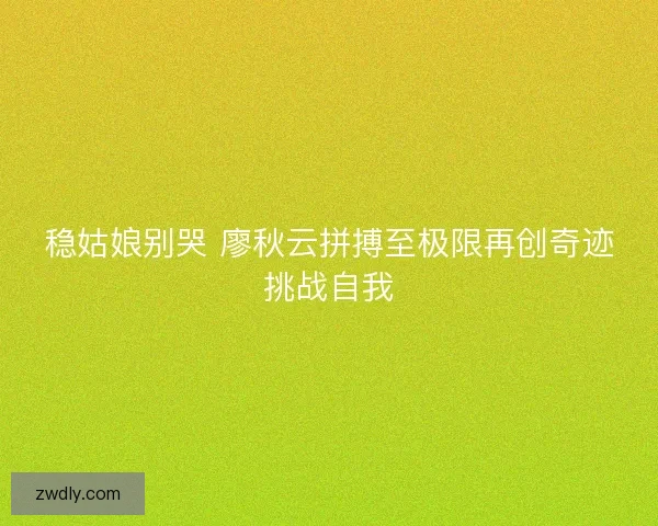 稳姑娘别哭 廖秋云拼搏至极限再创奇迹挑战自我 稳姑娘别哭 廖秋云拼搏至极限再创奇迹挑战自我