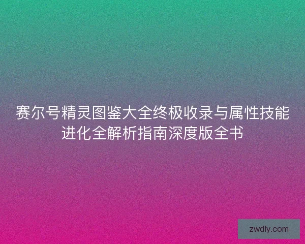 赛尔号精灵图鉴大全终极收录与属性技能进化全解析指南深度版全书 赛尔号精灵图鉴大全终极收录与属性技能进化全解析指南深度版全书