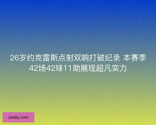26岁约克雷斯点射双响打破纪录 本赛季42场42球11助展现超凡实力 26岁约克雷斯点射双响打破纪录 本赛季42场42球11助展现超凡实力