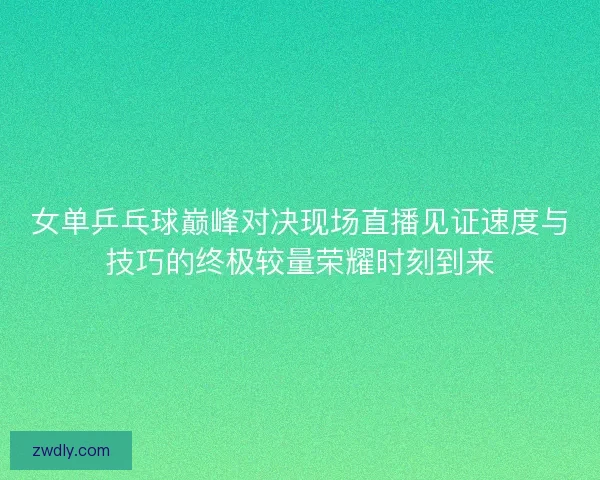 女单乒乓球巅峰对决现场直播见证速度与技巧的终极较量荣耀时刻到来 女单乒乓球巅峰对决现场直播见证速度与技巧的终极较量荣耀时刻到来