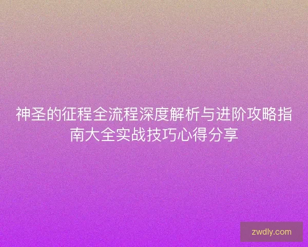 神圣的征程全流程深度解析与进阶攻略指南大全实战技巧心得分享 神圣的征程全流程深度解析与进阶攻略指南大全实战技巧心得分享