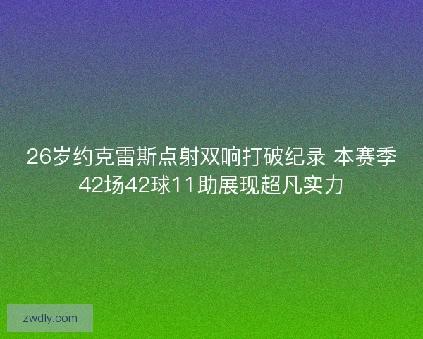 26岁约克雷斯点射双响打破纪录 本赛季42场42球11助展现超凡实力 26岁约克雷斯点射双响打破纪录 本赛季42场42球11助展现超凡实力