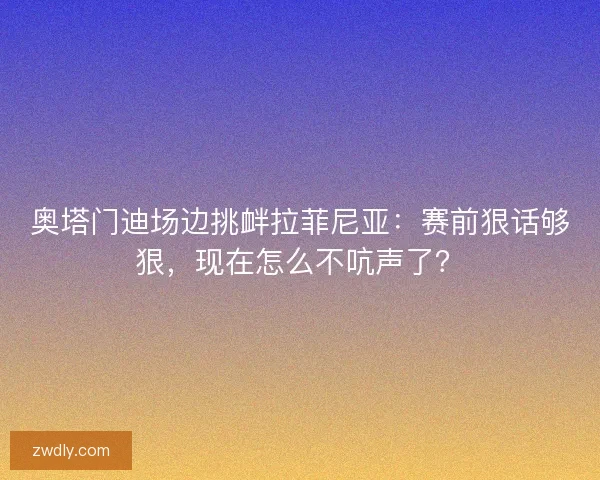 奥塔门迪场边挑衅拉菲尼亚：赛前狠话够狠，现在怎么不吭声了？