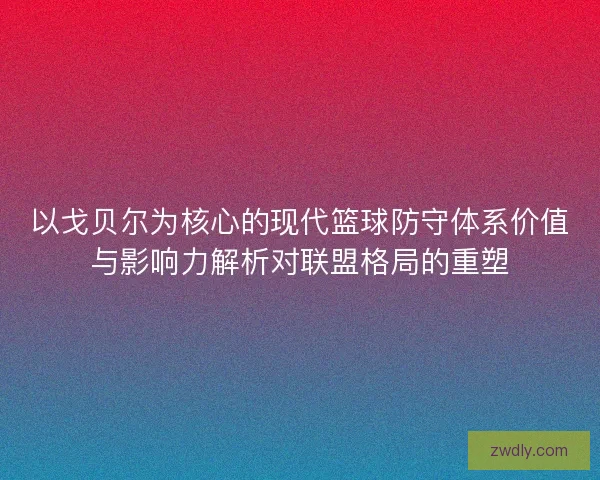 以戈贝尔为核心的现代篮球防守体系价值与影响力解析对联盟格局的重塑