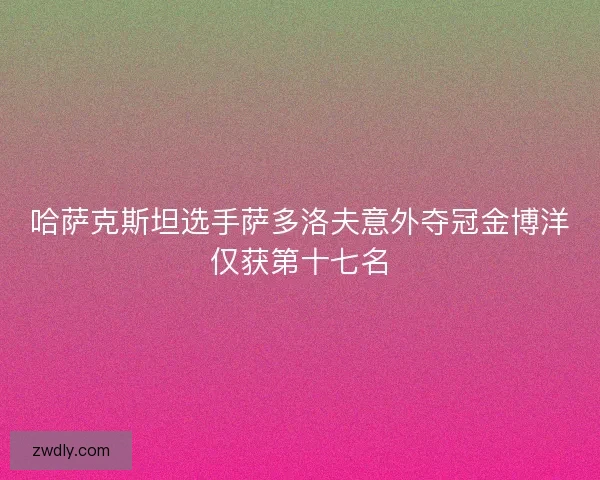 哈萨克斯坦选手萨多洛夫意外夺冠金博洋仅获第十七名 哈萨克斯坦选手萨多洛夫意外夺冠金博洋仅获第十七名