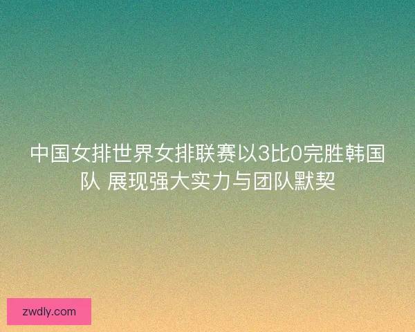 中国女排世界女排联赛以3比0完胜韩国队 展现强大实力与团队默契 中国女排世界女排联赛以3比0完胜韩国队 展现强大实力与团队默契